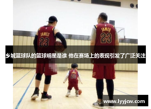 乡城篮球队的篮球明星是谁 他在赛场上的表现引发了广泛关注