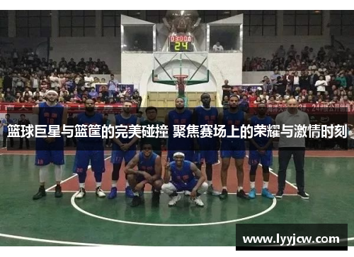 篮球巨星与篮筐的完美碰撞 聚焦赛场上的荣耀与激情时刻