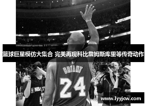 篮球巨星模仿大集合 完美再现科比詹姆斯库里等传奇动作