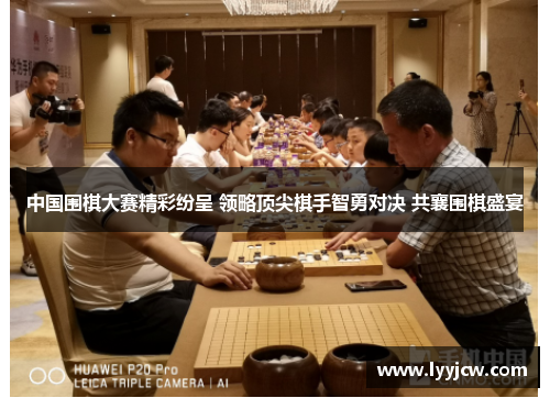 中国围棋大赛精彩纷呈 领略顶尖棋手智勇对决 共襄围棋盛宴