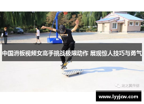 中国滑板视频女高手挑战极限动作 展现惊人技巧与勇气