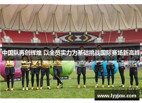 中国队再创辉煌 以全员实力为基础挑战国际赛场新高峰