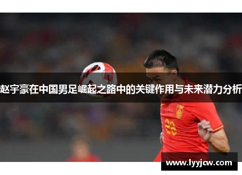 赵宇豪在中国男足崛起之路中的关键作用与未来潜力分析